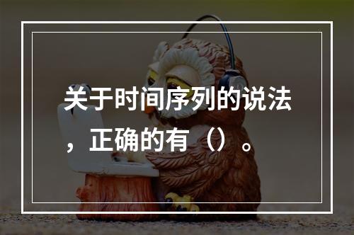 关于时间序列的说法，正确的有（）。