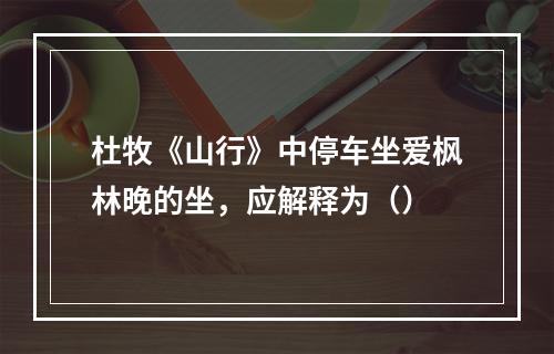 杜牧《山行》中停车坐爱枫林晚的坐，应解释为（）