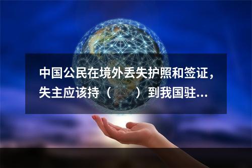 中国公民在境外丢失护照和签证，失主应该持（　　）到我国驻该