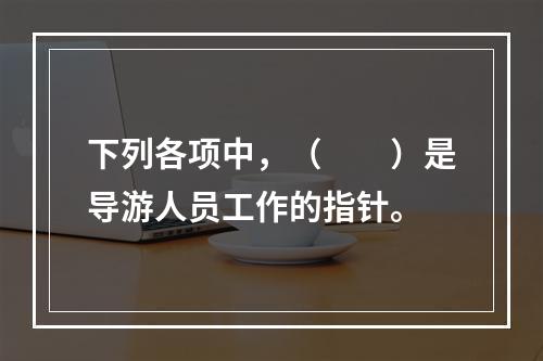 下列各项中，（　　）是导游人员工作的指针。