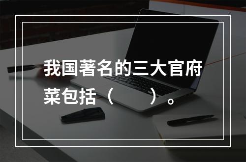 我国著名的三大官府菜包括（　　）。