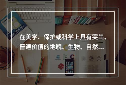 在美学、保护或科学上具有突岀、普遍价值的地貌、生物、自然地理