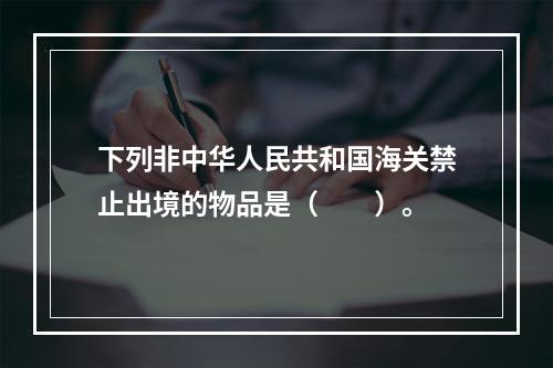 下列非中华人民共和国海关禁止出境的物品是（　　）。