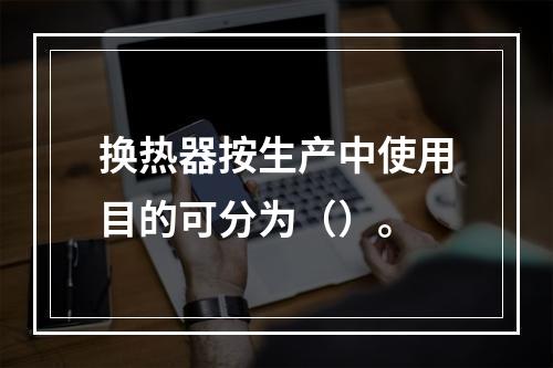 换热器按生产中使用目的可分为（）。