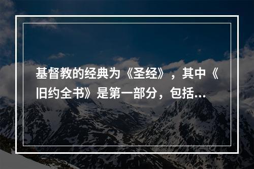 基督教的经典为《圣经》，其中《旧约全书》是第一部分，包括（