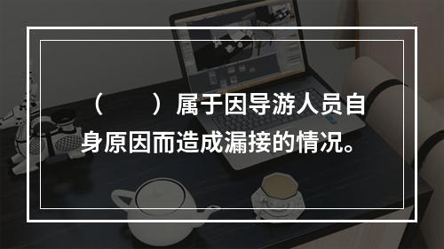 （　　）属于因导游人员自身原因而造成漏接的情况。