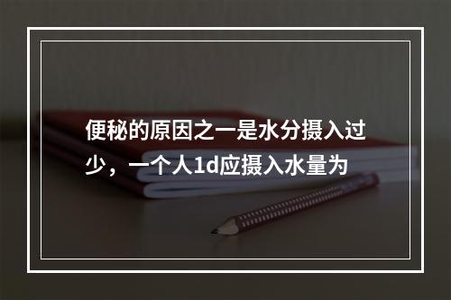 便秘的原因之一是水分摄入过少，一个人1d应摄入水量为