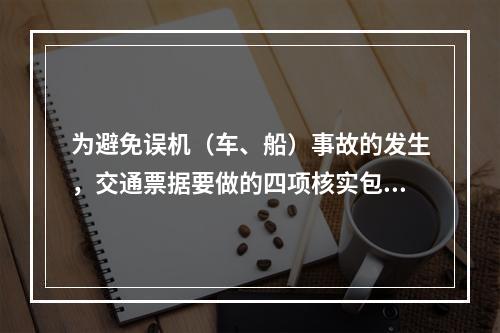 为避免误机（车、船）事故的发生，交通票据要做的四项核实包括