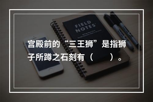 宫殿前的“三王狮”是指狮子所蹲之石刻有（　　）。