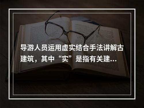 导游人员运用虚实结合手法讲解古建筑，其中“实”是指有关建筑