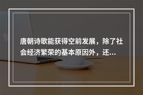 唐朝诗歌能获得空前发展，除了社会经济繁荣的基本原因外，还有