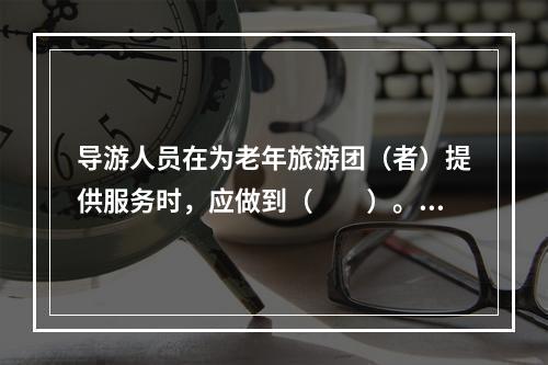 导游人员在为老年旅游团（者）提供服务时，应做到（　　）。[