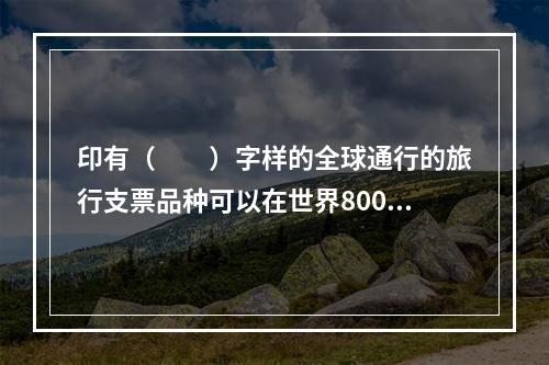 印有（　　）字样的全球通行的旅行支票品种可以在世界800余