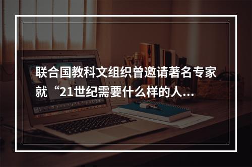 联合国教科文组织曾邀请著名专家就“21世纪需要什么样的人才