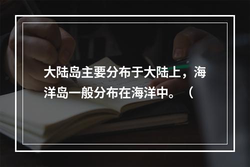 大陆岛主要分布于大陆上，海洋岛一般分布在海洋中。（