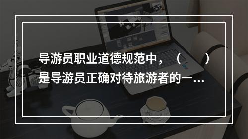 导游员职业道德规范中，（　　）是导游员正确对待旅游者的一条