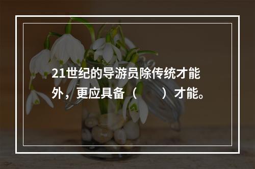 21世纪的导游员除传统才能外，更应具备（　　）才能。