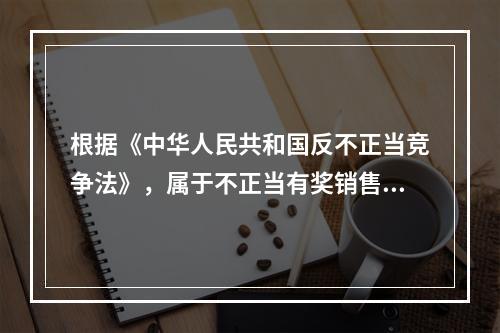 根据《中华人民共和国反不正当竞争法》，属于不正当有奖销售行为