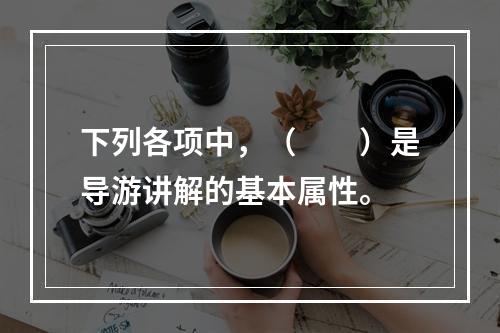 下列各项中，（　　）是导游讲解的基本属性。