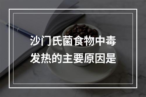 沙门氏菌食物中毒发热的主要原因是