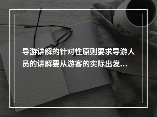 导游讲解的针对性原则要求导游人员的讲解要从游客的实际出发，