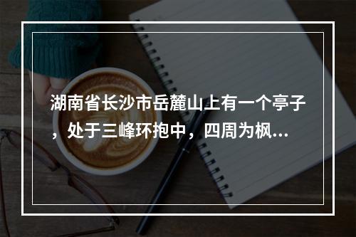 湖南省长沙市岳麓山上有一个亭子，处于三峰环抱中，四周为枫林，