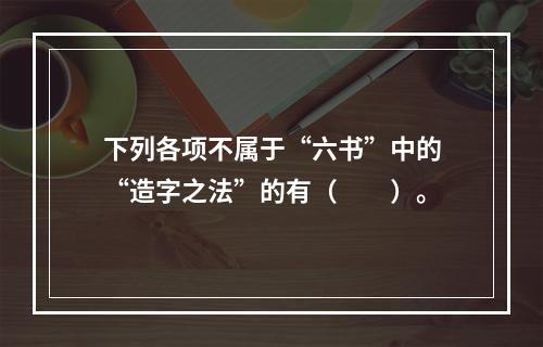 下列各项不属于“六书”中的“造字之法”的有（　　）。