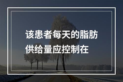 该患者每天的脂肪供给量应控制在