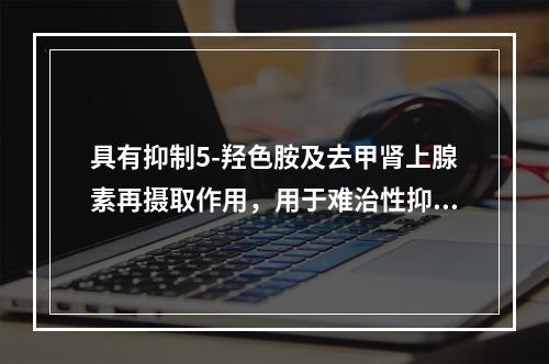 具有抑制5-羟色胺及去甲肾上腺素再摄取作用，用于难治性抑郁症