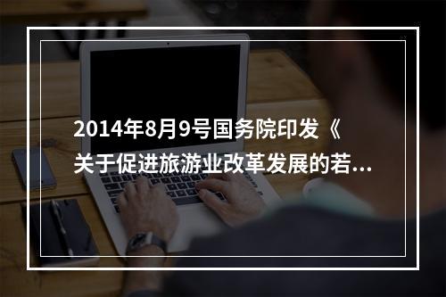 2014年8月9号国务院印发《关于促进旅游业改革发展的若干