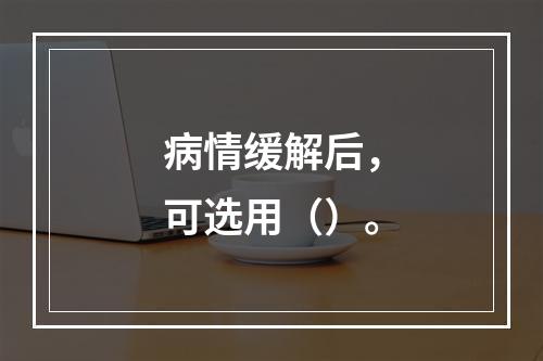 病情缓解后，可选用（）。