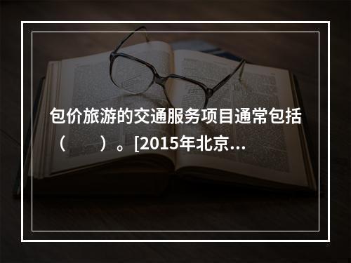 包价旅游的交通服务项目通常包括（　　）。[2015年北京真题