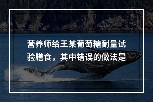 营养师给王某葡萄糖耐量试验膳食，其中错误的做法是