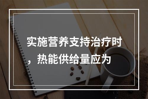 实施营养支持治疗时，热能供给量应为