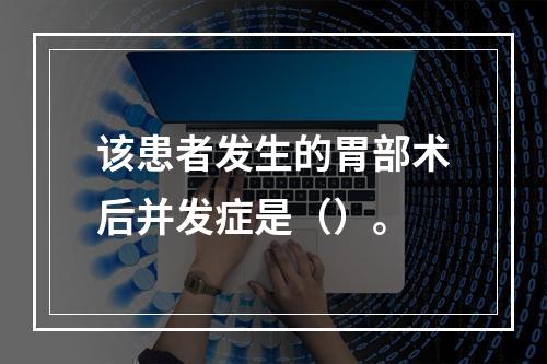 该患者发生的胃部术后并发症是（）。