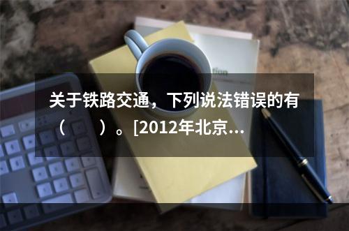 关于铁路交通，下列说法错误的有（　　）。[2012年北京真