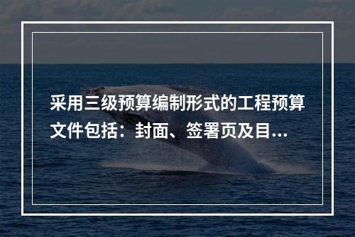 采用三级预算编制形式的工程预算文件包括：封面、签署页及目录及