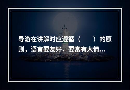 导游在讲解时应遵循（　　）的原则，语言要友好，要富有人情味