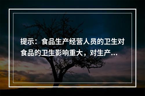 提示：食品生产经营人员的卫生对食品的卫生影响重大，对生产、经