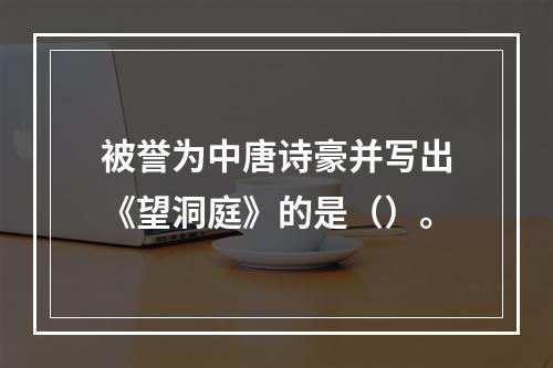 被誉为中唐诗豪并写出《望洞庭》的是（）。