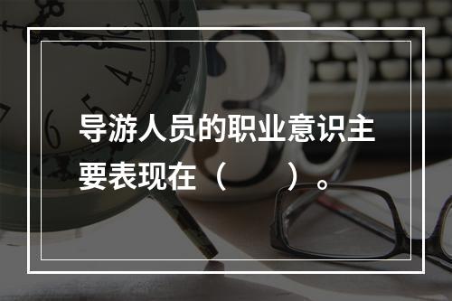 导游人员的职业意识主要表现在（　　）。