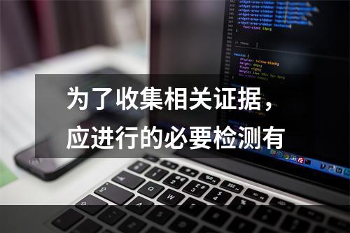 为了收集相关证据，应进行的必要检测有