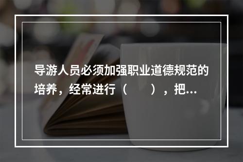 导游人员必须加强职业道德规范的培养，经常进行（　　），把职