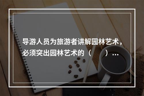 导游人员为旅游者讲解园林艺术，必须突出园林艺术的（　　）。