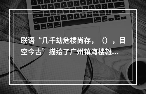 联语“几千劫危楼尚存，（），目空今古”描绘了广州镇海楼雄镇海