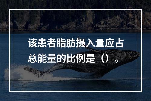 该患者脂肪摄入量应占总能量的比例是（）。