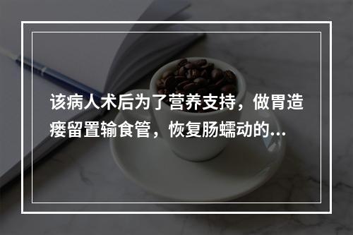 该病人术后为了营养支持，做胃造瘘留置输食管，恢复肠蠕动的第一