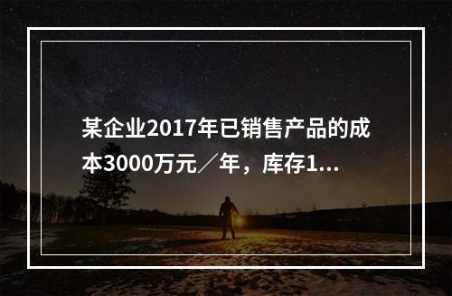 某企业2017年已销售产品的成本3000万元／年，库存15