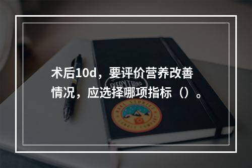 术后10d，要评价营养改善情况，应选择哪项指标（）。