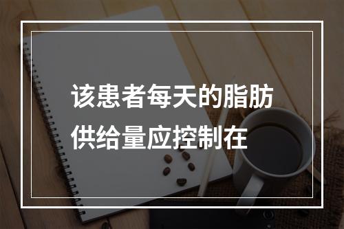 该患者每天的脂肪供给量应控制在